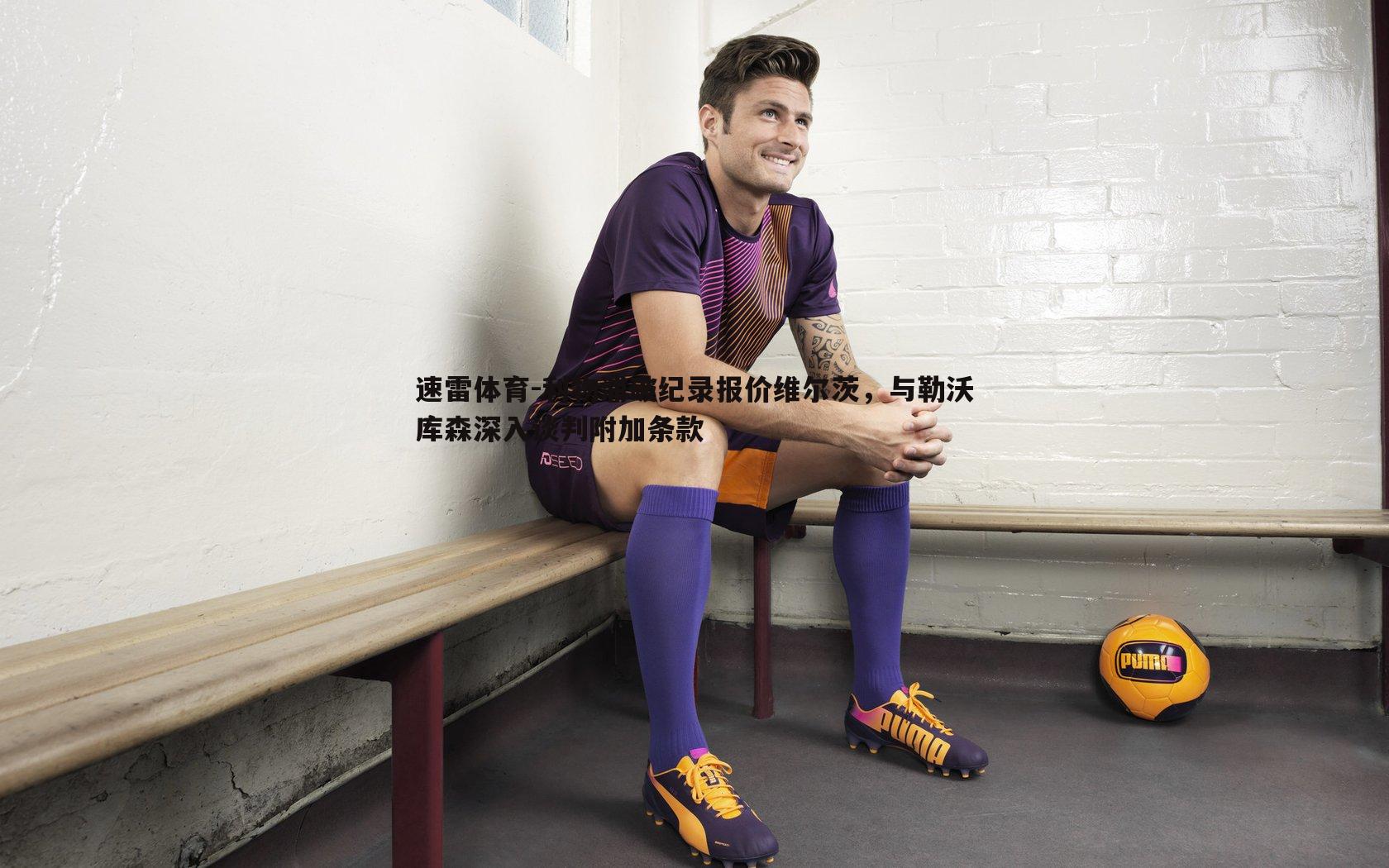 利物浦破纪录报价维尔茨，与勒沃库森深入谈判附加条款