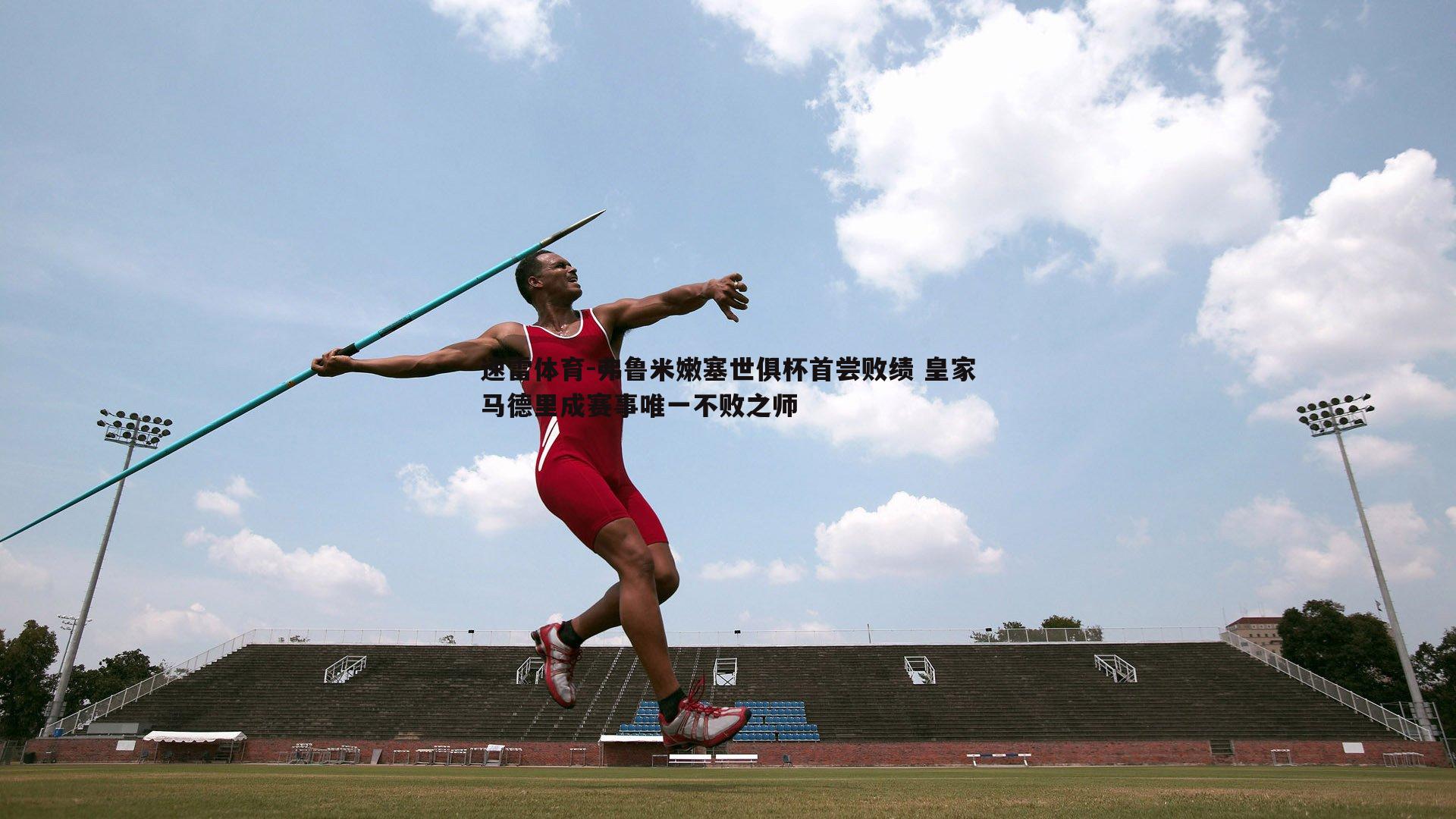 弗鲁米嫩塞世俱杯首尝败绩 皇家马德里成赛事唯一不败之师