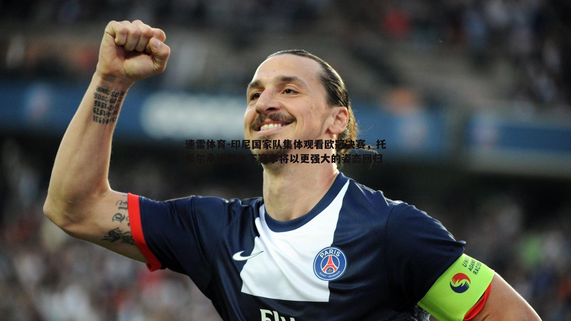 印尼国家队集体观看欧冠决赛,托希尔承诺国米下赛季将以更强大的姿态回归